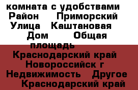 комната с удобствами › Район ­ 18Приморский › Улица ­ Каштановая  › Дом ­ 7 › Общая площадь ­ 300 - Краснодарский край, Новороссийск г. Недвижимость » Другое   . Краснодарский край